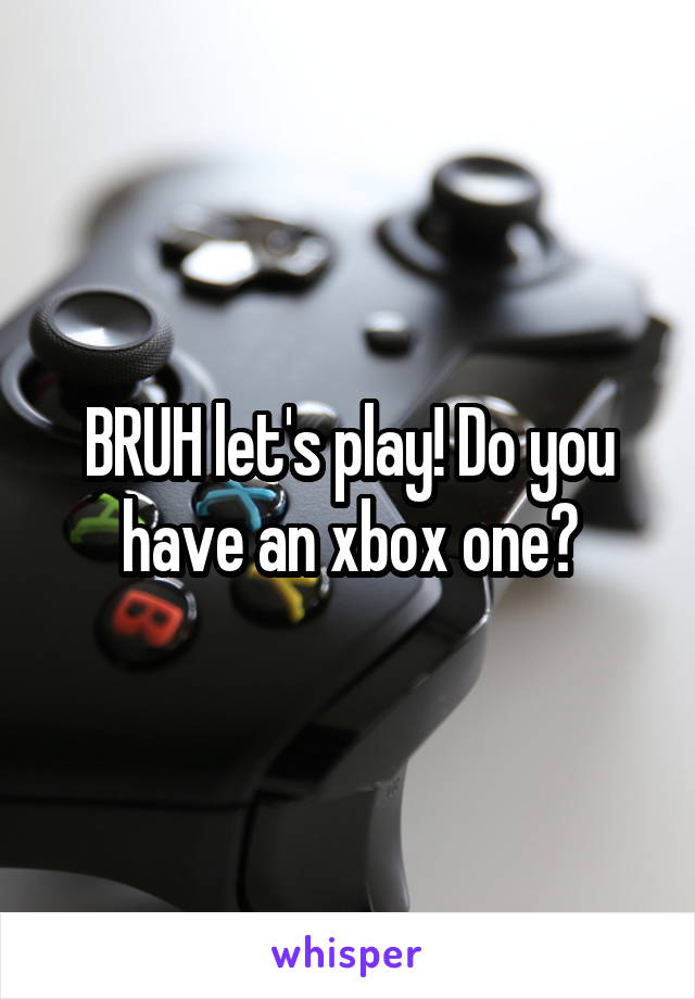 BRUH let's play! Do you have an xbox one?