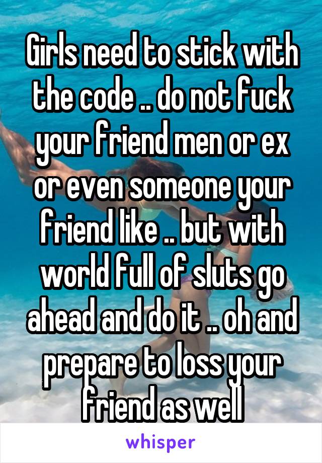 Girls need to stick with the code .. do not fuck your friend men or ex or even someone your friend like .. but with world full of sluts go ahead and do it .. oh and prepare to loss your friend as well