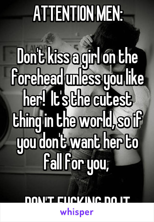 ATTENTION MEN:

Don't kiss a girl on the forehead unless you like her!  It's the cutest thing in the world, so if you don't want her to fall for you, 

DON'T FUCKING DO IT