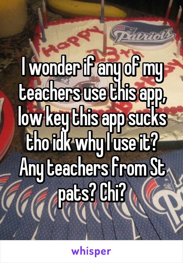 I wonder if any of my teachers use this app, low key this app sucks tho idk why I use it? Any teachers from St pats? Chi?