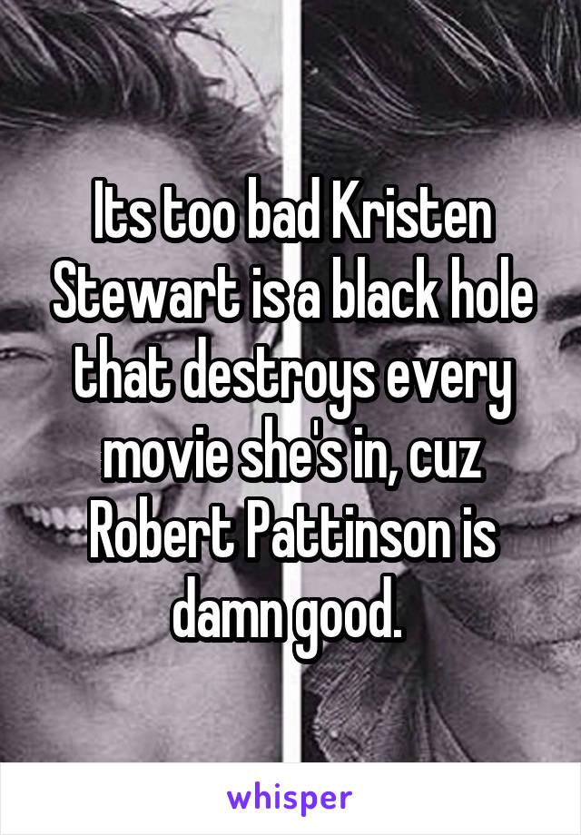 Its too bad Kristen Stewart is a black hole that destroys every movie she's in, cuz Robert Pattinson is damn good. 