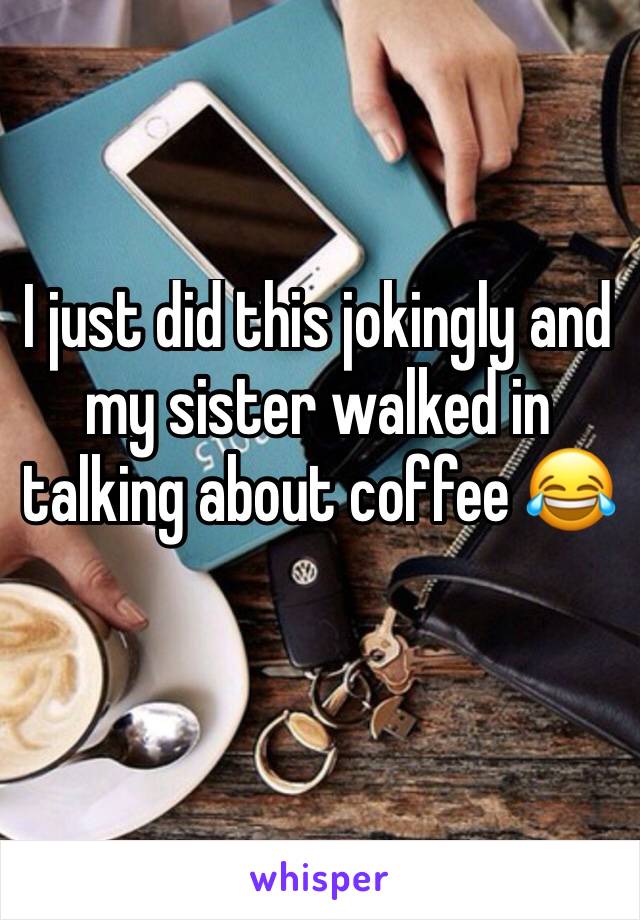 I just did this jokingly and my sister walked in talking about coffee 😂