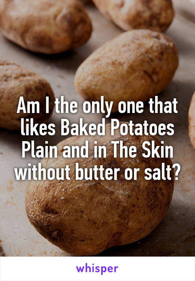 Am I the only one that likes Baked Potatoes Plain and in The Skin without butter or salt?