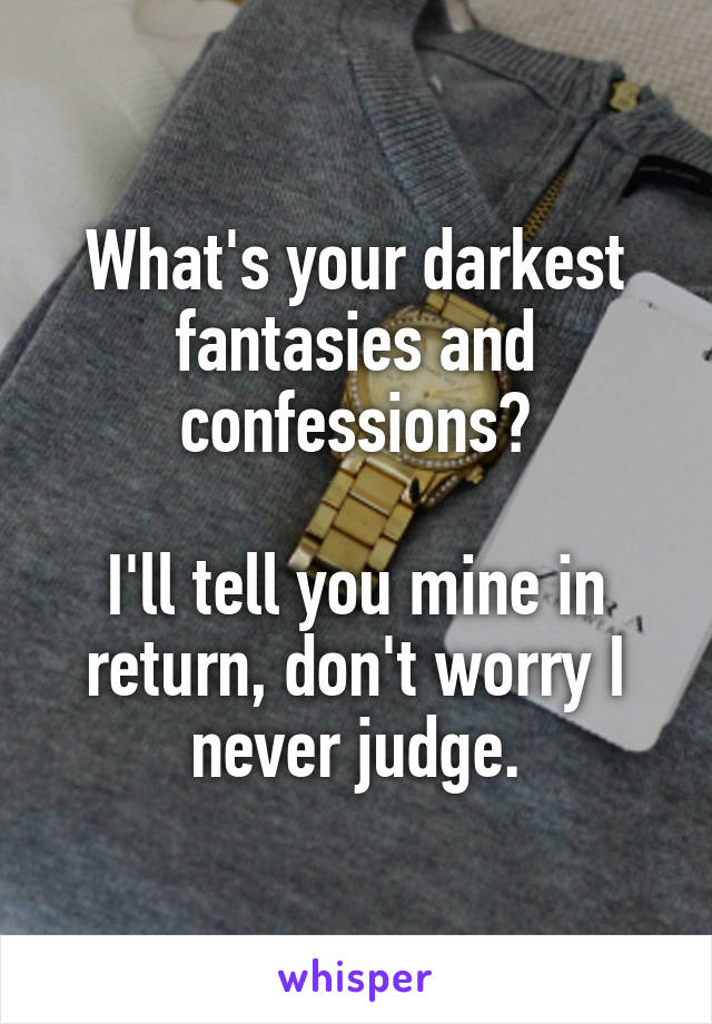 What's your darkest fantasies and confessions?

I'll tell you mine in return, don't worry I never judge.