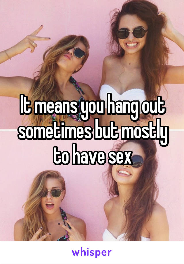 It means you hang out sometimes but mostly to have sex