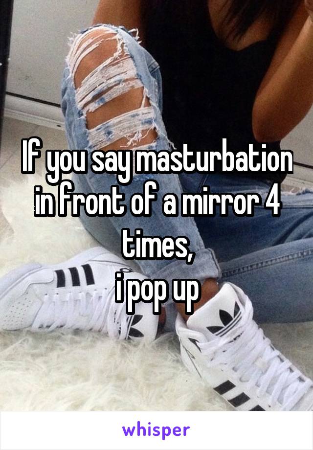 If you say masturbation in front of a mirror 4 times,
 i pop up 