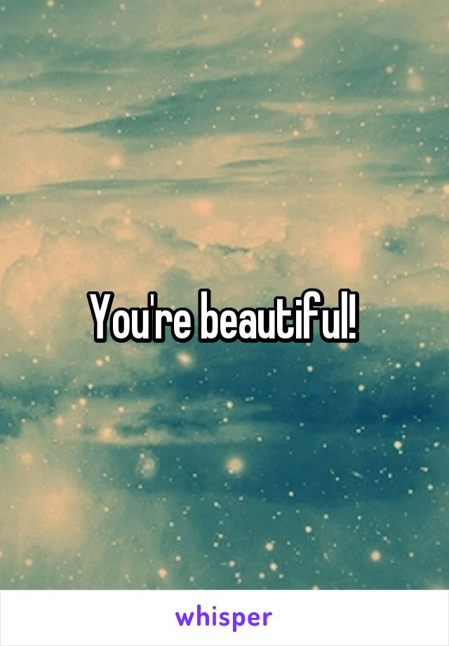 You're beautiful! 