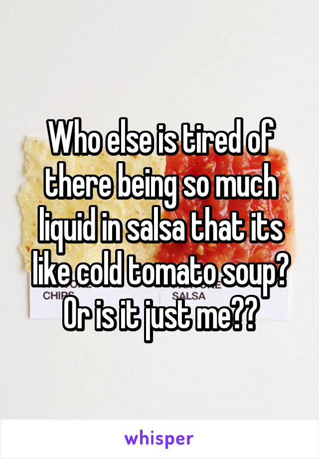 Who else is tired of there being so much liquid in salsa that its like cold tomato soup?
Or is it just me??