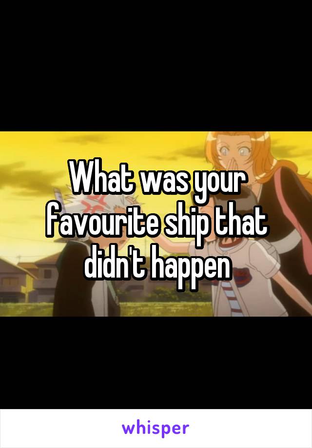 What was your favourite ship that didn't happen