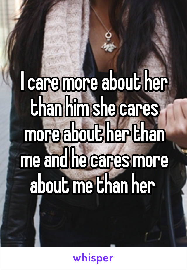 I care more about her than him she cares more about her than me and he cares more about me than her 