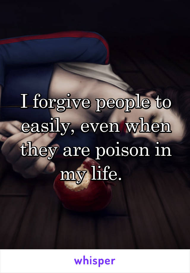 I forgive people to easily, even when they are poison in my life.  