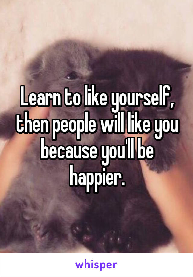 Learn to like yourself, then people will like you because you'll be happier.