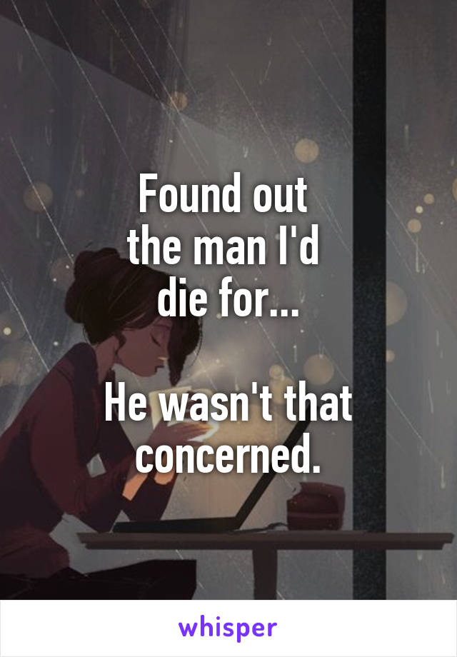 Found out 
the man I'd 
die for...

He wasn't that concerned.