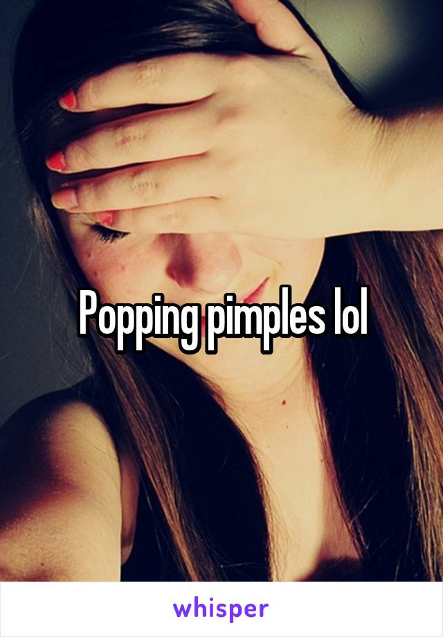 Popping pimples lol