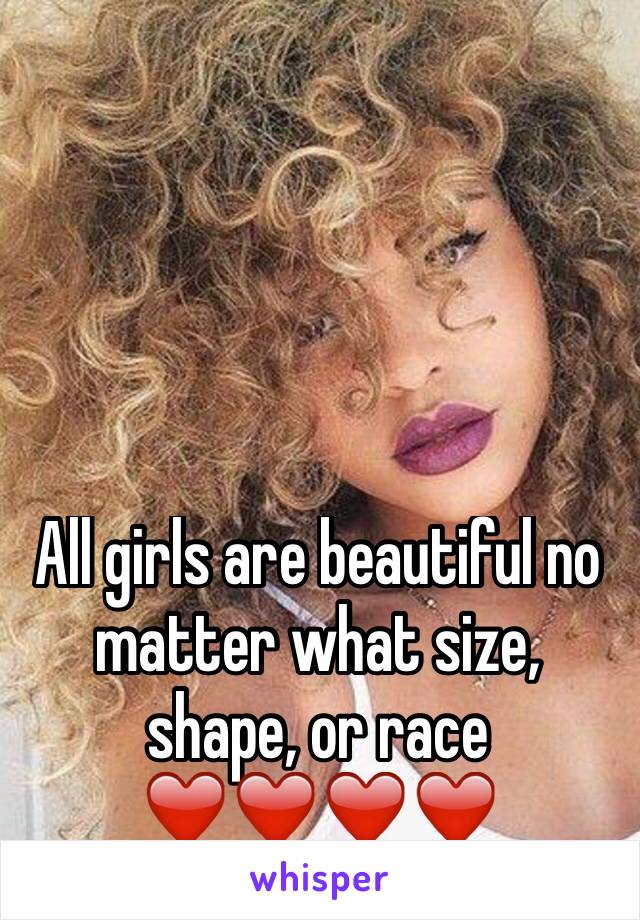 All girls are beautiful no matter what size, shape, or race 
❤️❤️❤️❤️