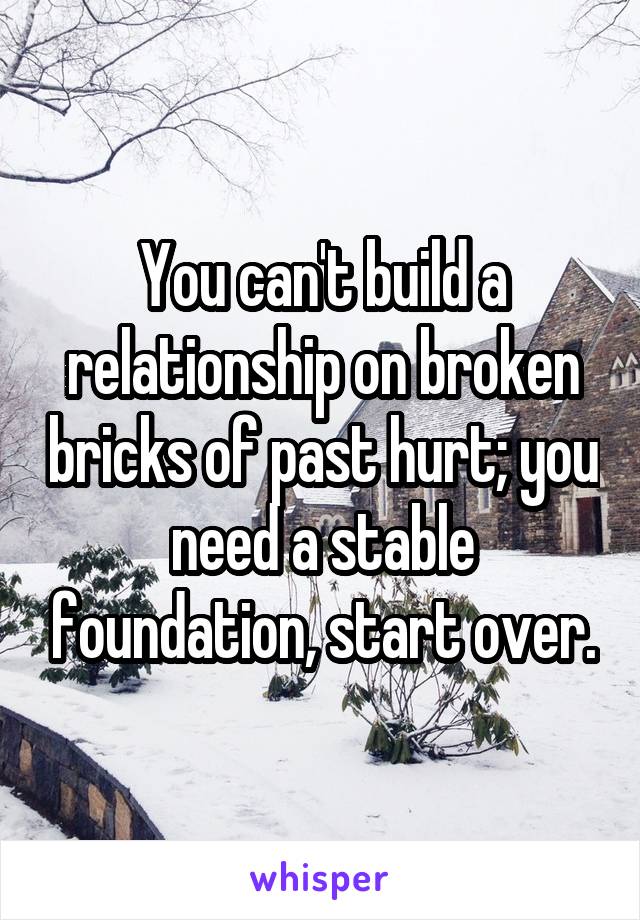 You can't build a relationship on broken bricks of past hurt; you need a stable foundation, start over.