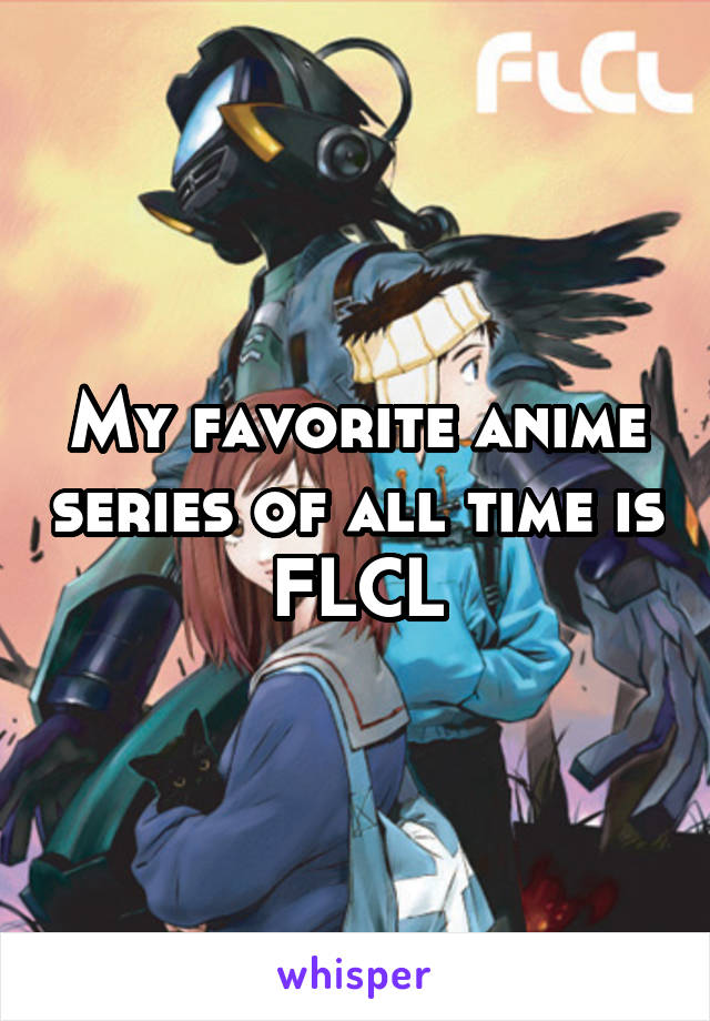 My favorite anime series of all time is FLCL