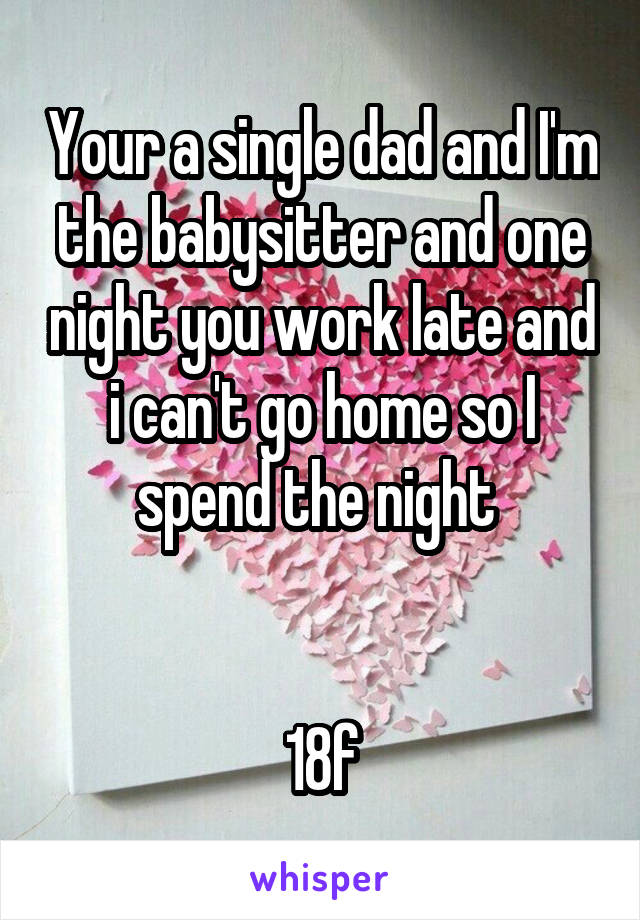 Your a single dad and I'm the babysitter and one night you work late and i can't go home so I spend the night 


18f