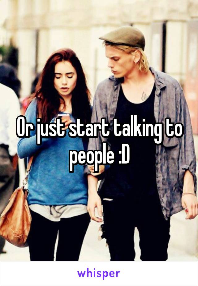 Or just start talking to people :D