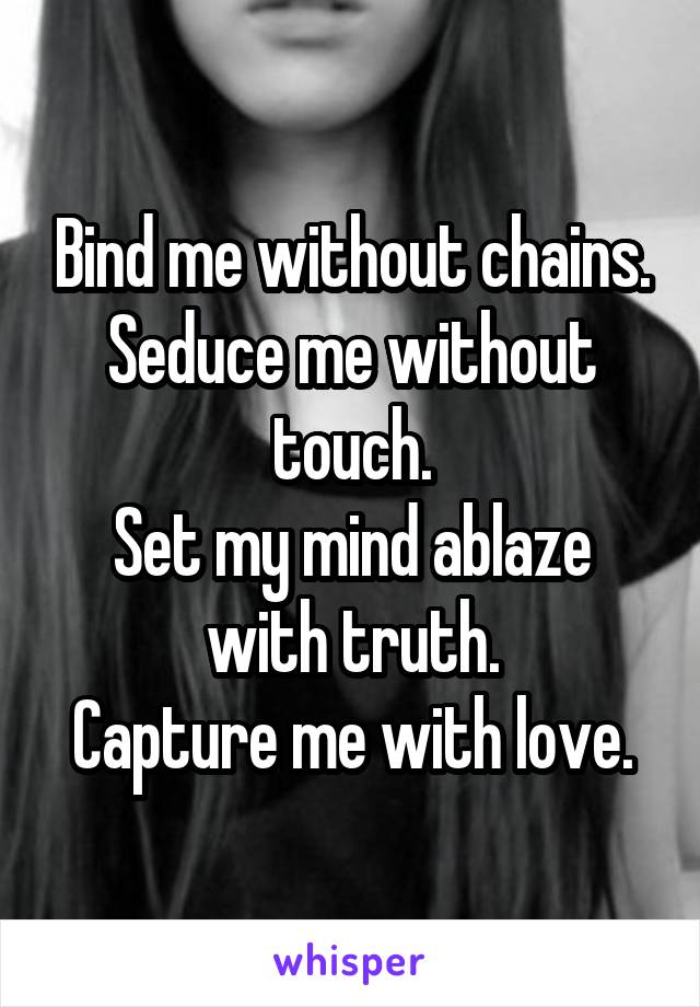 Bind me without chains.
Seduce me without touch.
Set my mind ablaze with truth.
Capture me with love.