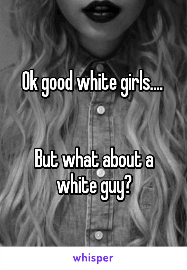 Ok good white girls.... 


But what about a white guy?