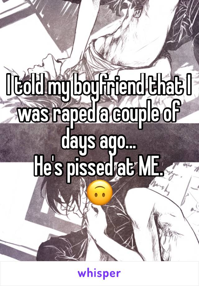 I told my boyfriend that I was raped a couple of days ago...
He's pissed at ME. 
🙃