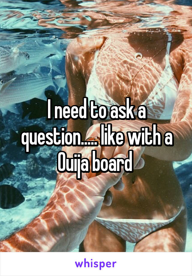 I need to ask a question..... like with a Ouija board 