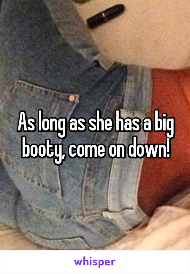 As long as she has a big booty, come on down!