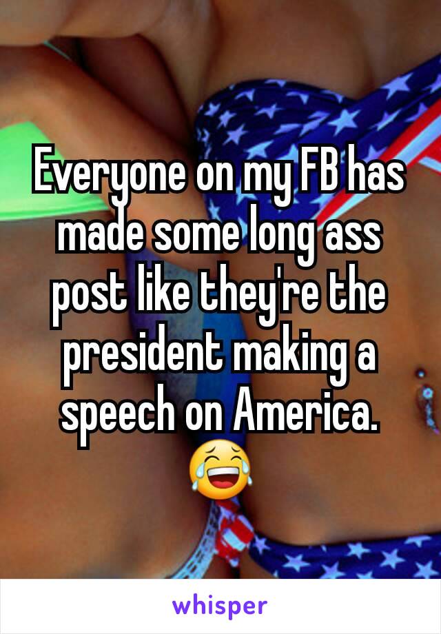 Everyone on my FB has made some long ass post like they're the president making a speech on America. 😂