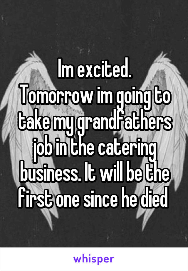 Im excited.
Tomorrow im going to take my grandfathers job in the catering business. It will be the first one since he died 