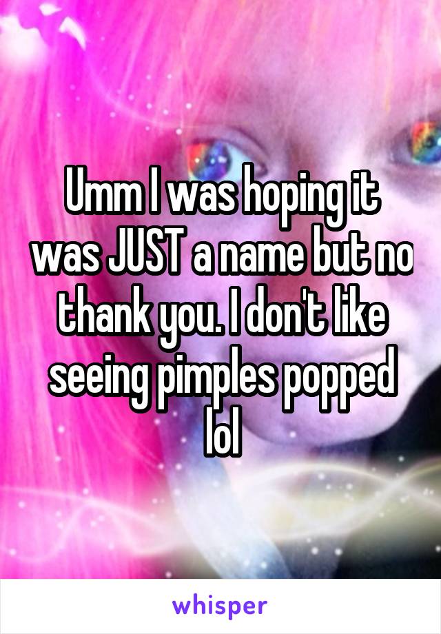 Umm I was hoping it was JUST a name but no thank you. I don't like seeing pimples popped lol