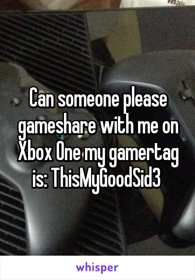 Can someone please gameshare with me on Xbox One my gamertag is: ThisMyGoodSid3 