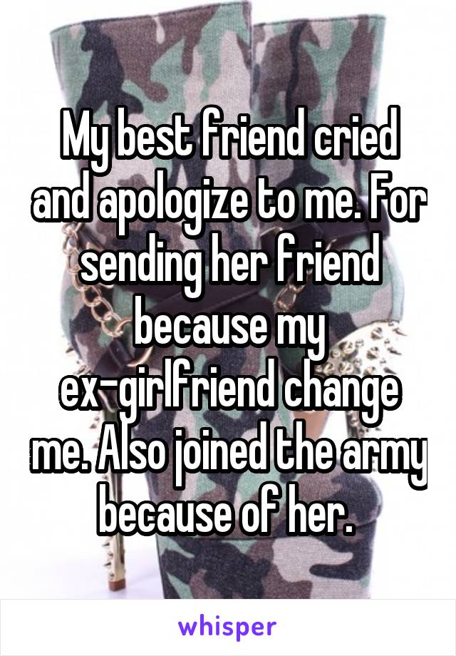 My best friend cried and apologize to me. For sending her friend because my ex-girlfriend change me. Also joined the army because of her. 