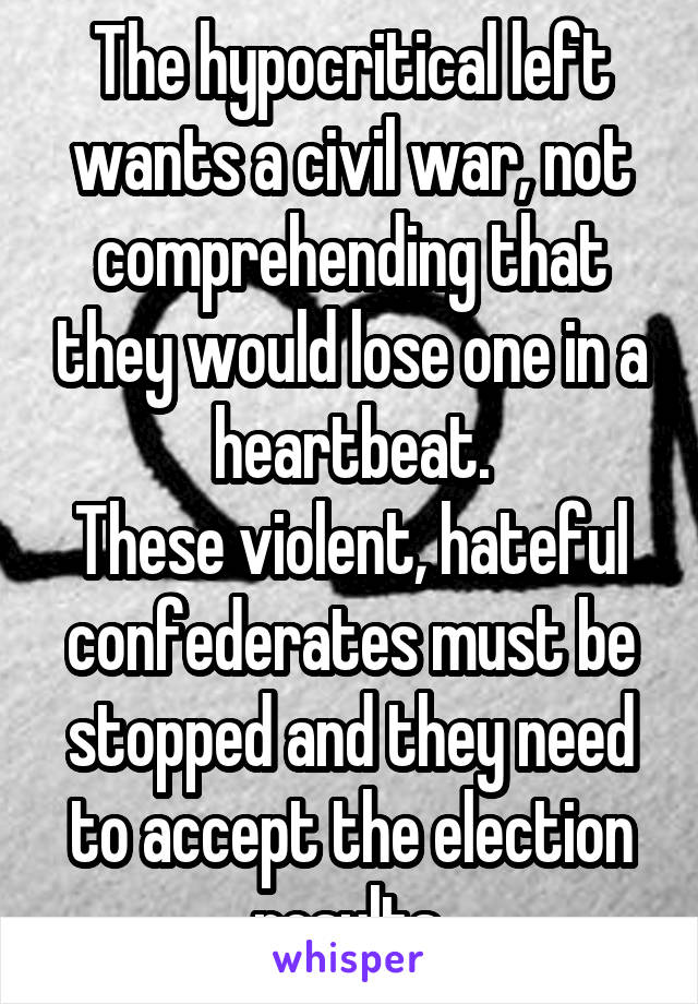 The hypocritical left wants a civil war, not comprehending that they would lose one in a heartbeat.
These violent, hateful confederates must be stopped and they need to accept the election results.