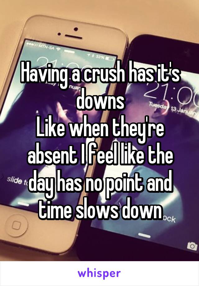 Having a crush has it's downs
Like when they're absent I feel like the day has no point and time slows down