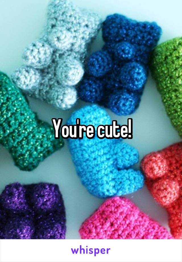 You're cute!