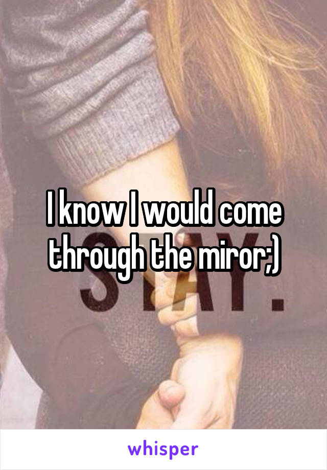 I know I would come through the miror;)