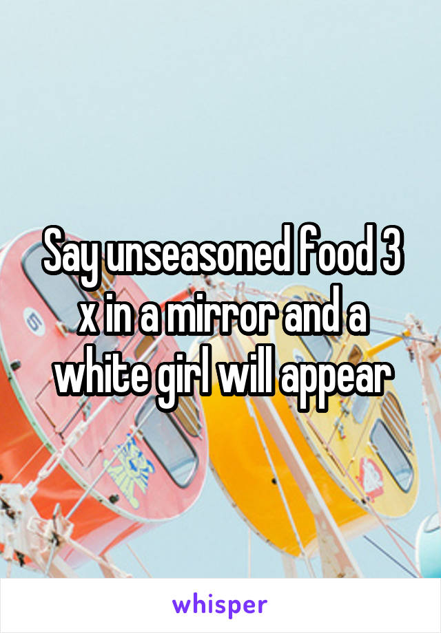 Say unseasoned food 3 x in a mirror and a white girl will appear