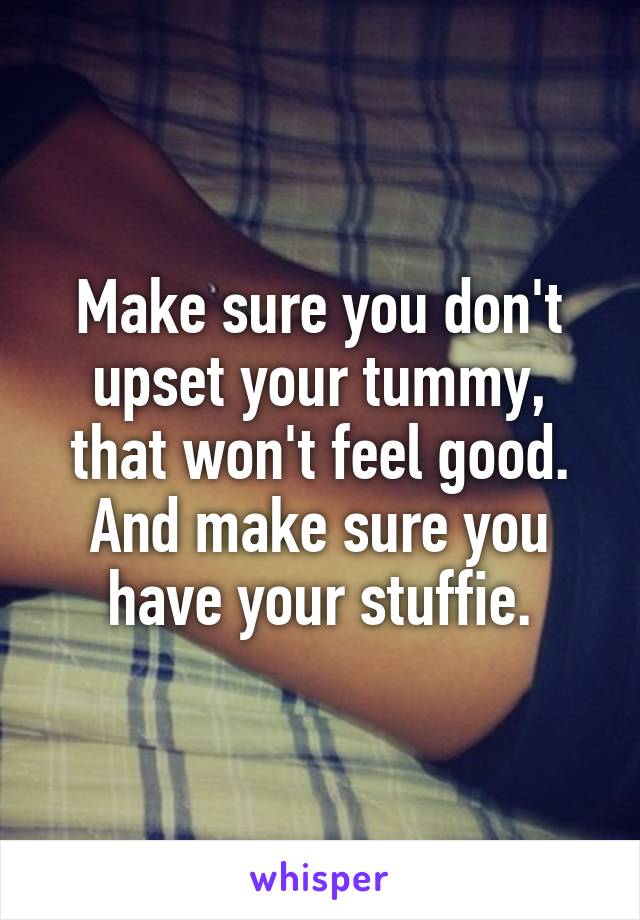 Make sure you don't upset your tummy, that won't feel good. And make sure you have your stuffie.