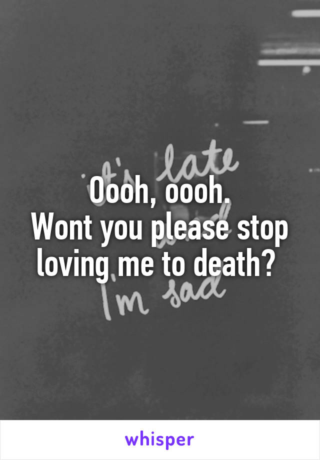 Oooh, oooh.
Wont you please stop loving me to death? 