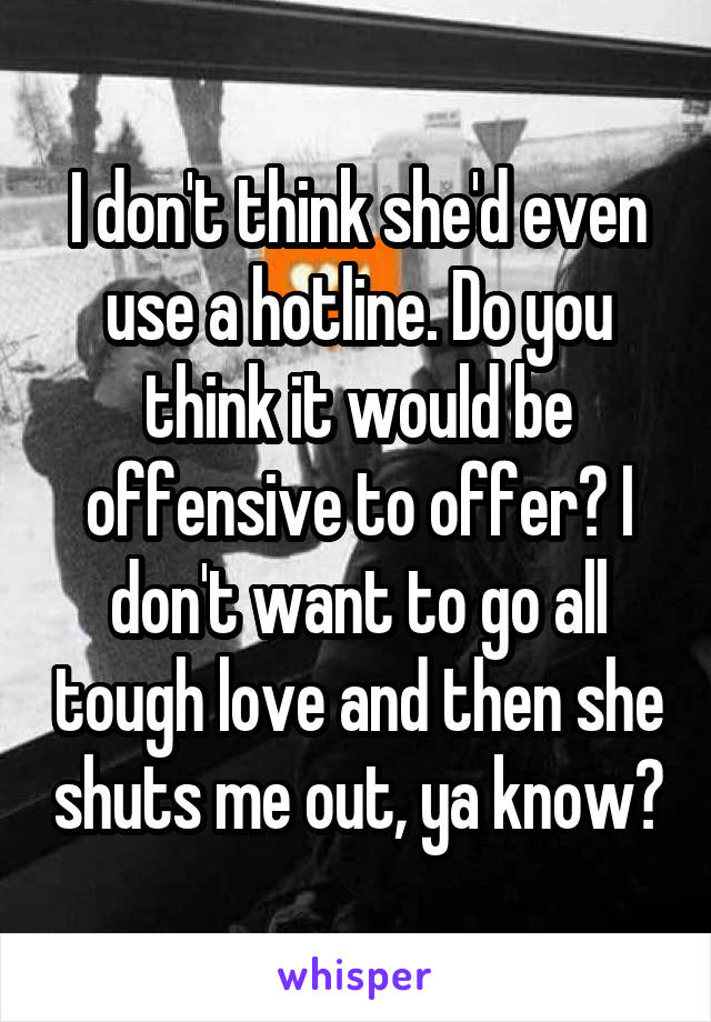 I don't think she'd even use a hotline. Do you think it would be offensive to offer? I don't want to go all tough love and then she shuts me out, ya know?