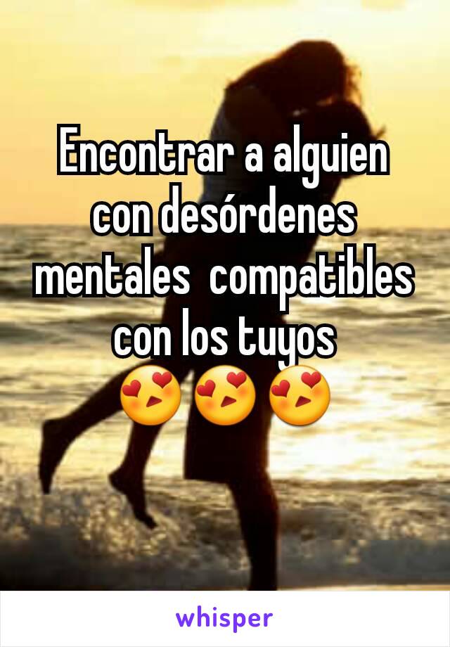 Encontrar a alguien con desórdenes mentales  compatibles con los tuyos
😍😍😍