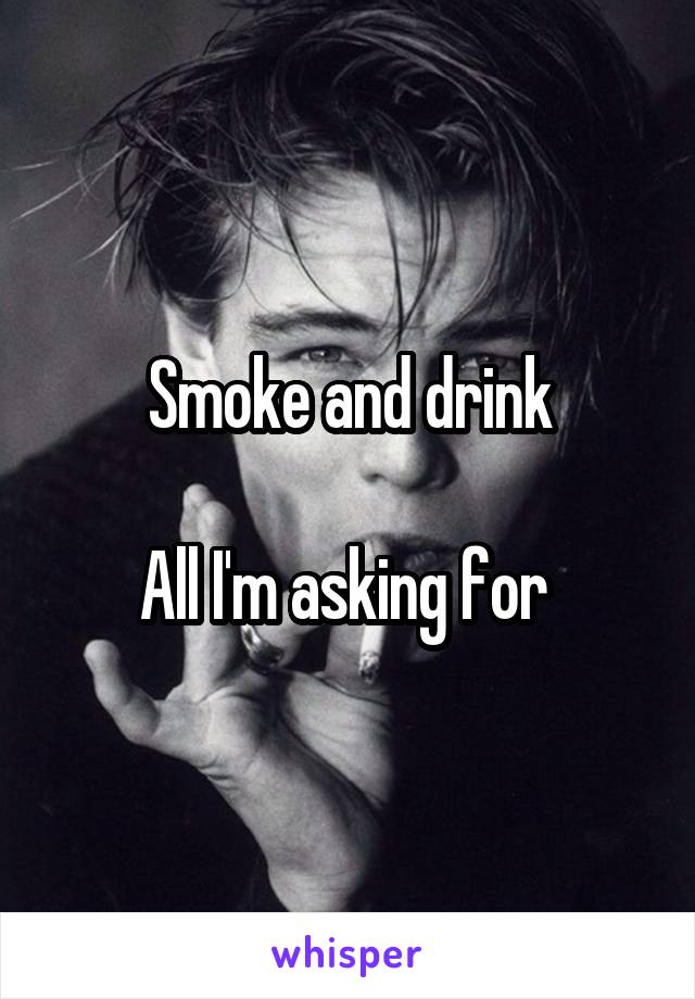 Smoke and drink

All I'm asking for 