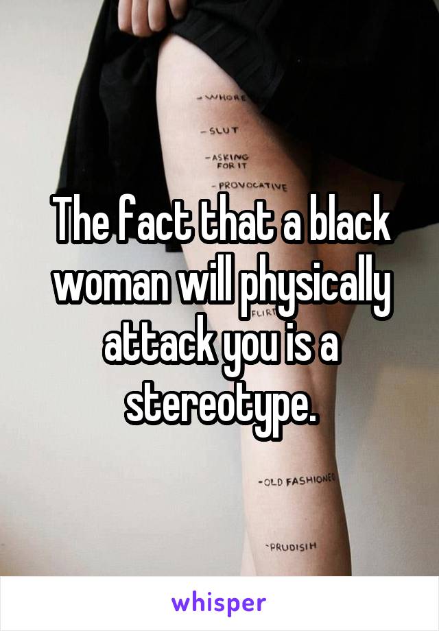 The fact that a black woman will physically attack you is a stereotype.