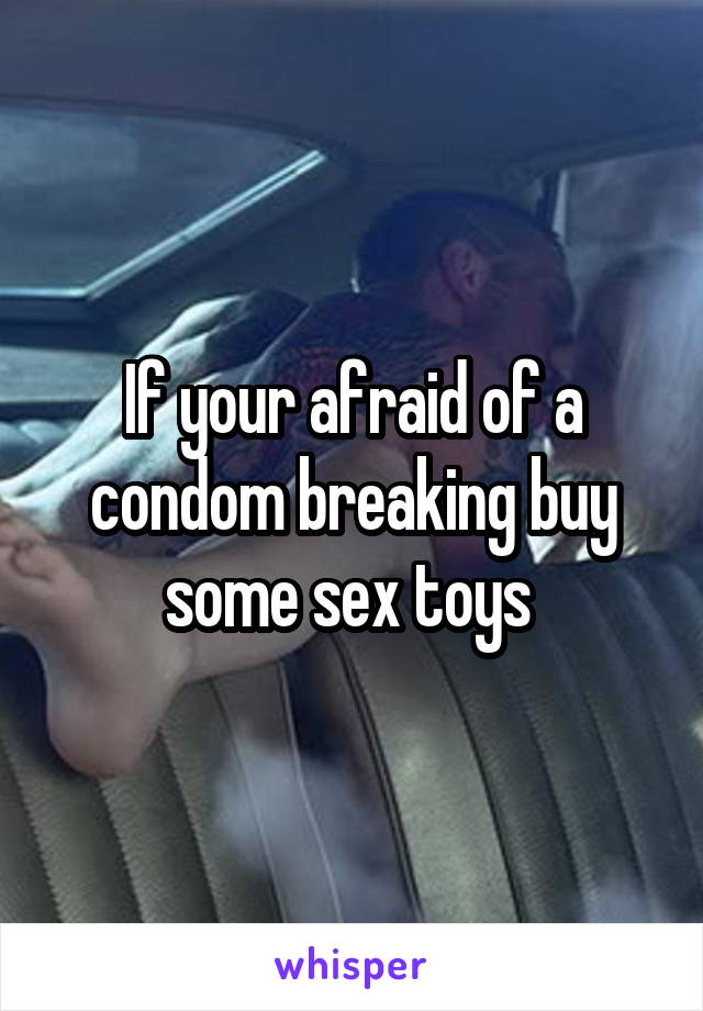 If your afraid of a condom breaking buy some sex toys 