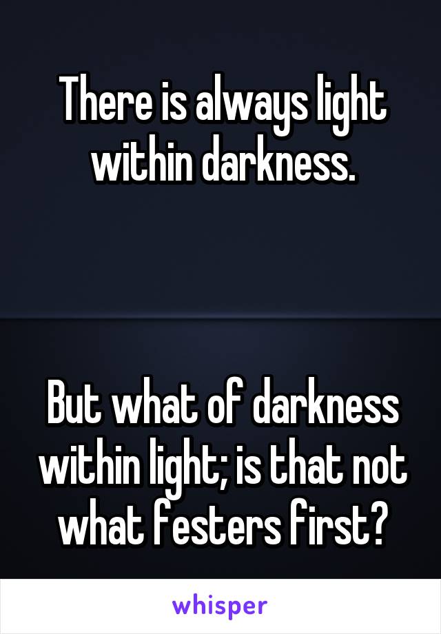 There is always light within darkness.



But what of darkness within light; is that not what festers first?