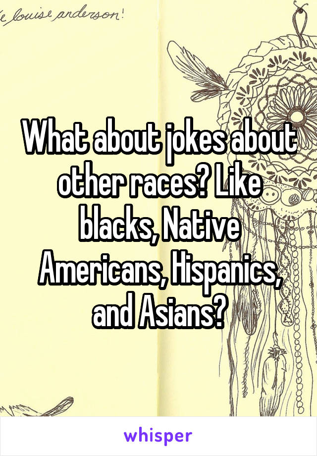 What about jokes about other races? Like blacks, Native Americans, Hispanics, and Asians?