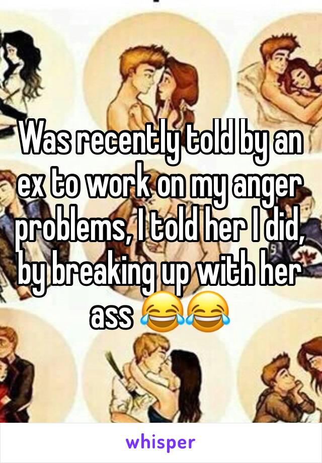 Was recently told by an ex to work on my anger problems, I told her I did, by breaking up with her ass 😂😂