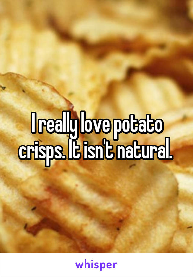 I really love potato crisps. It isn't natural. 