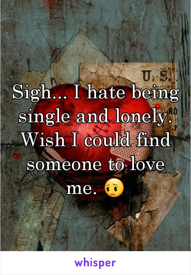 Sigh... I hate being single and lonely. Wish I could find someone to love me. 😔